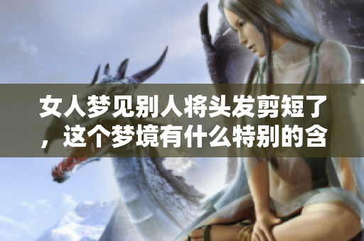 女人梦见别人将头发剪短了，这个梦境有什么特别的含义呢