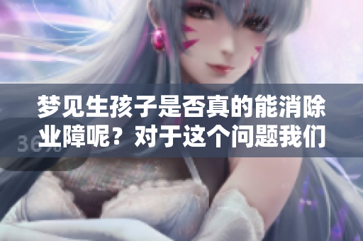 梦见生孩子是否真的能消除业障呢？对于这个问题我们该如何理解呢？