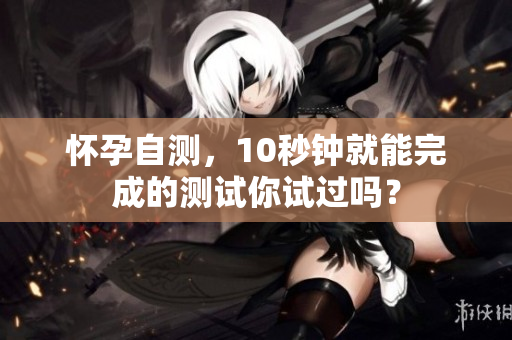 怀孕自测，10秒钟就能完成的测试你试过吗？