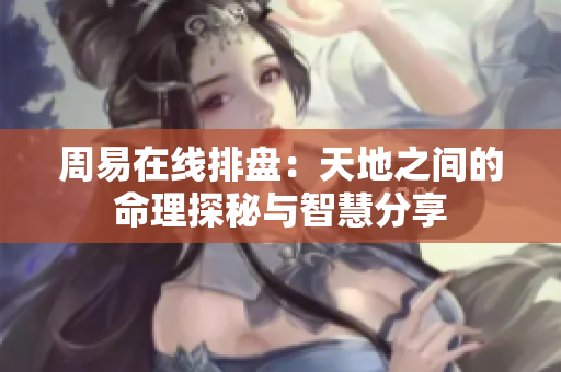 周易在线排盘：天地之间的命理探秘与智慧分享