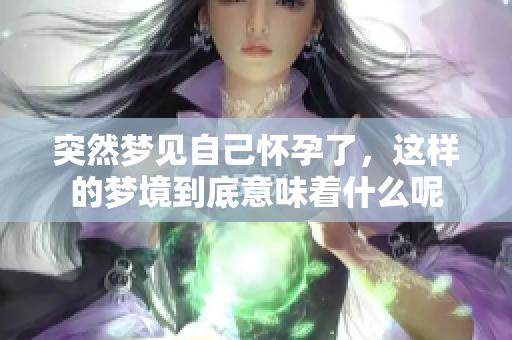 突然梦见自己怀孕了，这样的梦境到底意味着什么呢