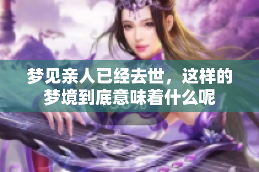 梦见亲人已经去世，这样的梦境到底意味着什么呢