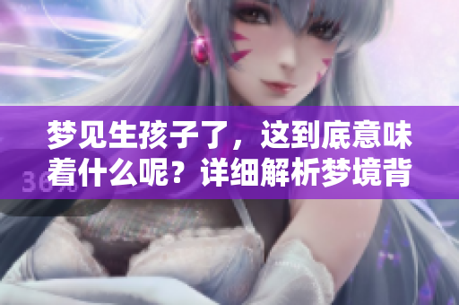 梦见生孩子了，这到底意味着什么呢？详细解析梦境背后的深层含义。