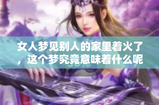 女人梦见别人的家里着火了，这个梦究竟意味着什么呢