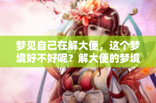 梦见自己在解大便，这个梦境好不好呢？解大便的梦境有什么特殊的意义？
