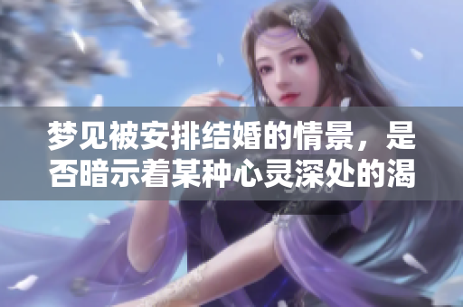 梦见被安排结婚的情景，是否暗示着某种心灵深处的渴望呢
