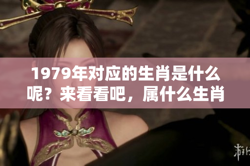1979年对应的生肖是什么呢？来看看吧，属什么生肖的详细介绍。