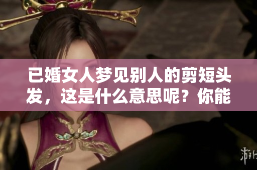 已婚女人梦见别人的剪短头发，这是什么意思呢？你能解读其中的寓意吗？