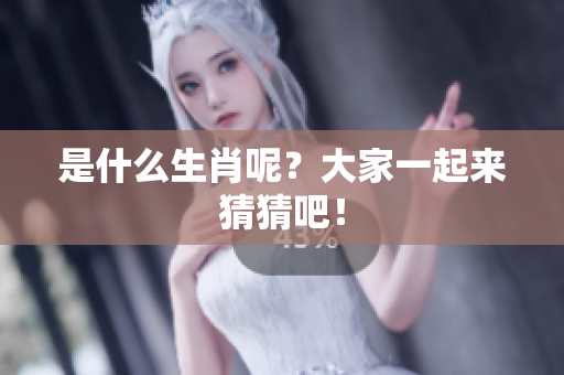 是什么生肖呢？大家一起来猜猜吧！