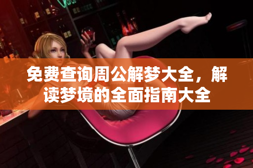 免费查询周公解梦大全，解读梦境的全面指南大全