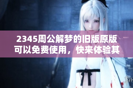 2345周公解梦的旧版原版可以****，快来体验其神奇的解梦功能吧