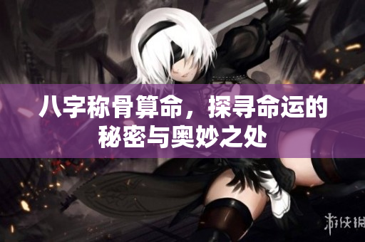 八字称骨算命，探寻命运的秘密与奥妙之处