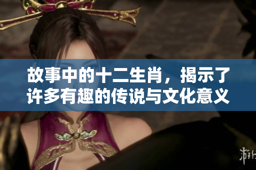 故事中的十二生肖，揭示了许多有趣的传说与文化意义