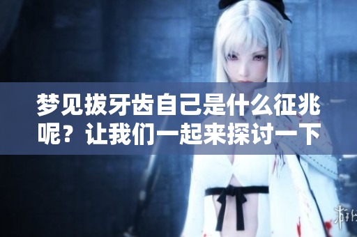 梦见拔牙齿自己是什么征兆呢？让我们一起来探讨一下。