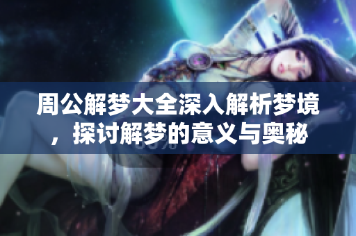 周公解梦大全深入解析梦境，探讨解梦的意义与奥秘