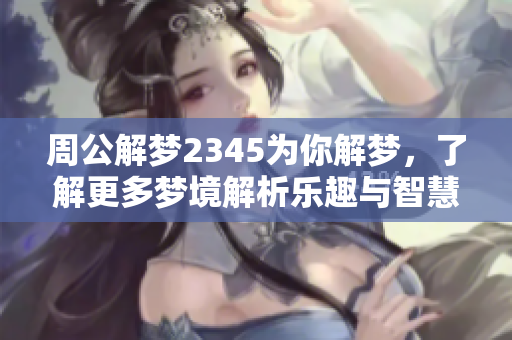 周公解梦2345为你解梦，了解更多梦境解析乐趣与智慧