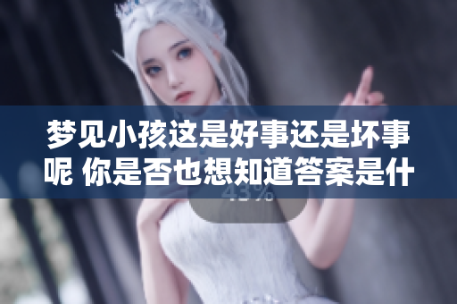 梦见小孩这是好事还是坏事呢 你是否也想知道答案是什么呢