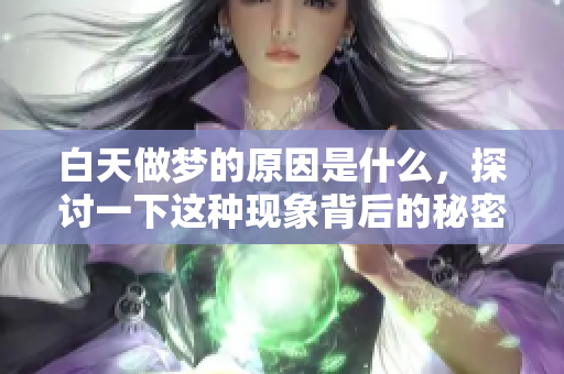 白天做梦的原因是什么，探讨一下这种现象背后的秘密原因