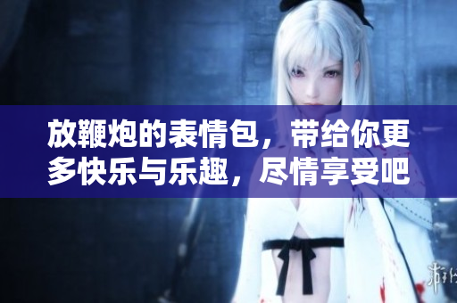 放鞭炮的表情包，带给你更多快乐与乐趣，尽情享受吧！