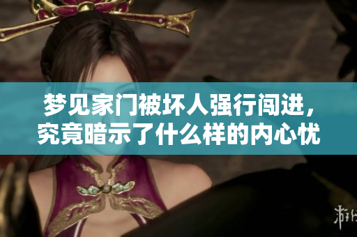 梦见家门被坏人强行闯进，究竟暗示了什么样的内心忧虑与恐惧呢