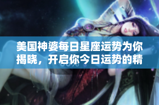 美国神婆每日星座运势为你揭晓，开启你今日运势的精彩旅程！