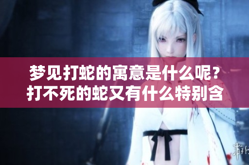 梦见打蛇的寓意是什么呢？打不死的蛇又有什么特别含义呢