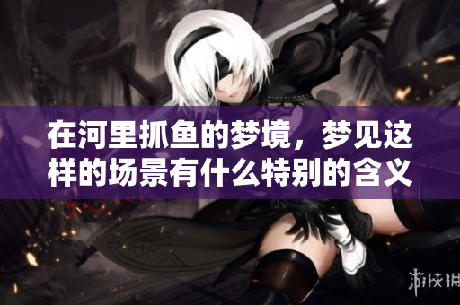 在河里抓鱼的梦境，梦见这样的场景有什么特别的含义呢