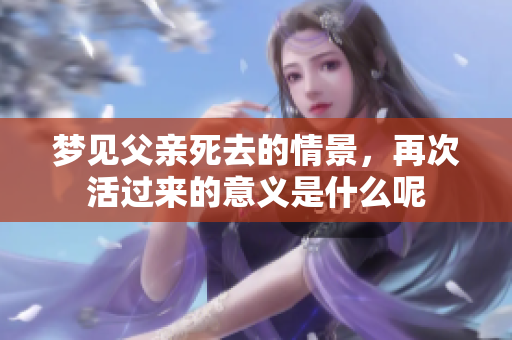 梦见父亲死去的情景，再次活过来的意义是什么呢