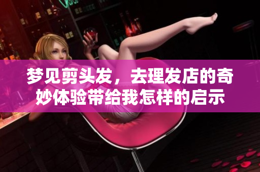 梦见剪头发，去理发店的奇妙体验带给我怎样的启示