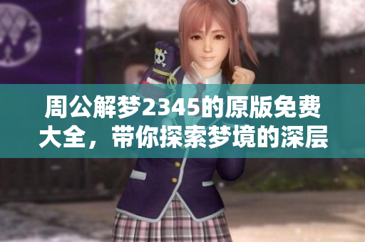 周公解梦2345的原版免费大全，带你探索梦境的深层含义与解读方法