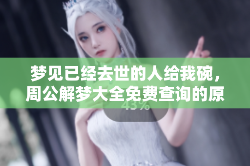 梦见已经去世的人给我碗，周公解梦大全免费查询的原版解析在此展示