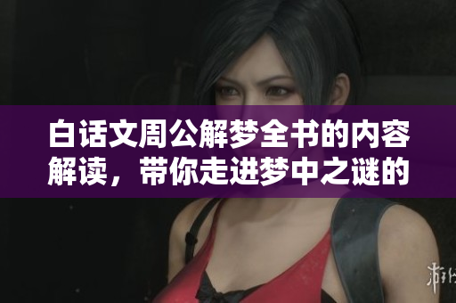 白话文周公解梦全书的内容解读，带你走进梦中之谜的世界