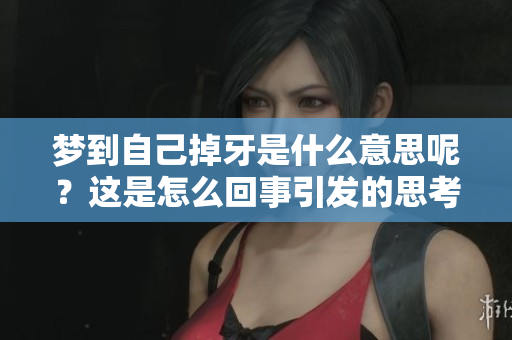 梦到自己掉牙是什么意思呢？这是怎么回事引发的思考和解读