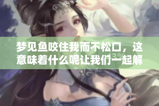 梦见鱼咬住我而不松口，这意味着什么呢让我们一起解读一下这个梦境