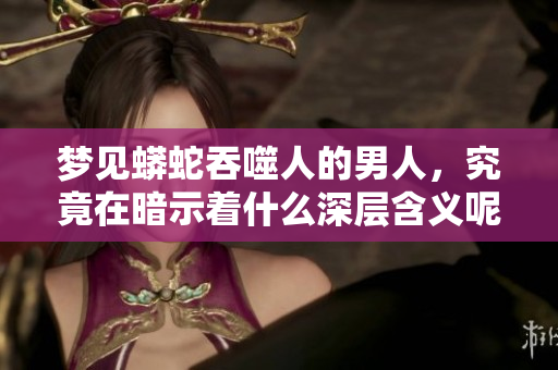 梦见蟒蛇吞噬人的男人，究竟在暗示着什么深层含义呢