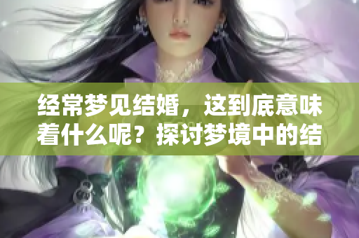 经常梦见结婚，这到底意味着什么呢？探讨梦境中的结婚象征含义。