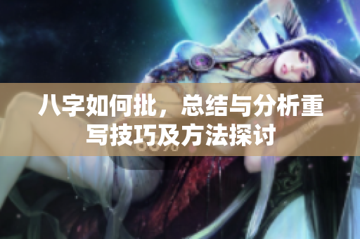 八字如何批，总结与分析重写技巧及方法探讨