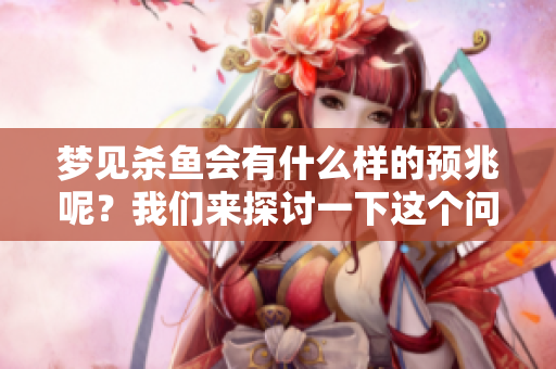 梦见杀鱼会有什么样的预兆呢？我们来探讨一下这个问题。