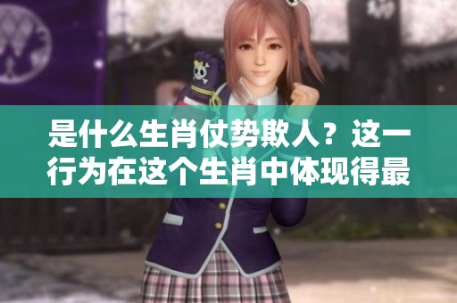 是什么生肖仗势欺人？这一行为在这个生肖中体现得最为明显
