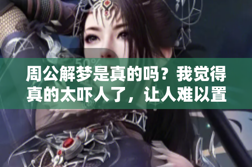 周公解梦是真的吗？我觉得真的太吓人了，让人难以置信。