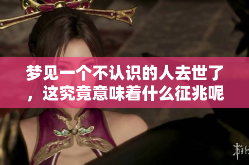 梦见一个不认识的人去世了，这究竟意味着什么征兆呢