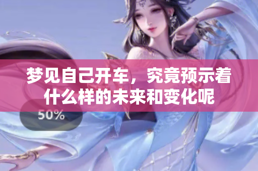 梦见自己开车，究竟预示着什么样的未来和变化呢