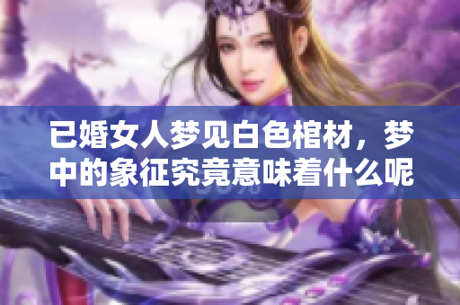 已婚女人梦见白色棺材，梦中的象征究竟意味着什么呢