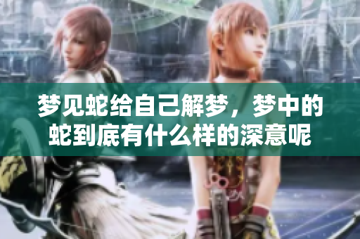 梦见蛇给自己解梦，梦中的蛇到底有什么样的深意呢