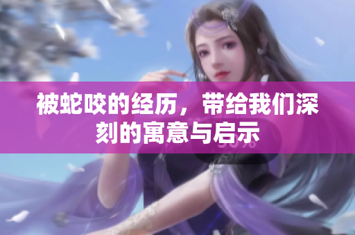 被蛇咬的经历，带给我们深刻的寓意与启示