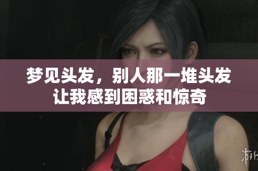 梦见头发，别人那一堆头发让我感到困惑和惊奇