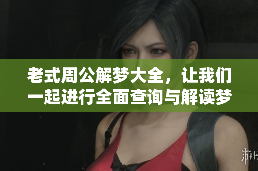 老式周公解梦大全，让我们一起进行全面查询与解读梦境的奥秘。