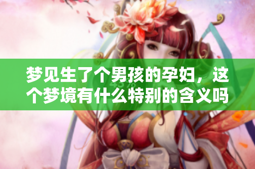 梦见生了个男孩的孕妇，这个梦境有什么特别的含义吗