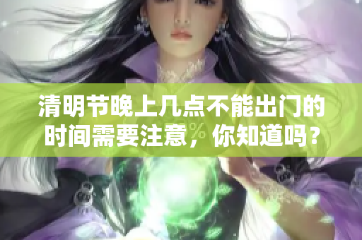 清明节晚上几点不能出门的时间需要注意，你知道吗？