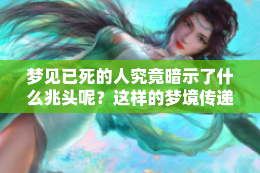 梦见已死的人究竟暗示了什么兆头呢？这样的梦境传递了怎样的深意？